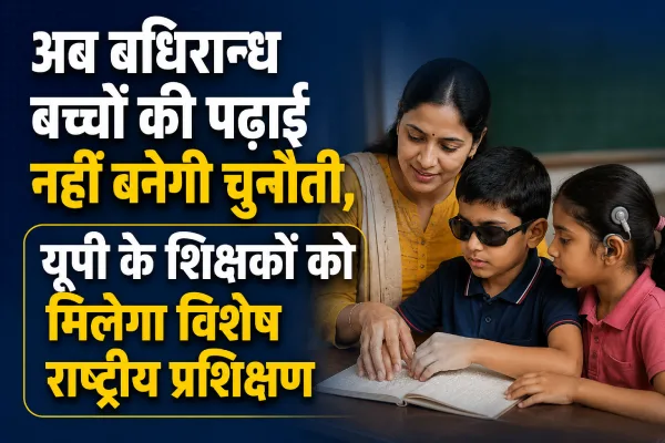 अब बधिरान्ध बच्चों की पढ़ाई नहीं बनेगी चुनौती, यूपी के शिक्षकों को मिलेगा विशेष राष्ट्रीय प्रशिक्षण